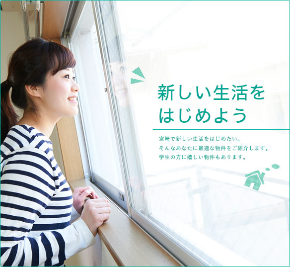 新しい生活をはじめよう 宮崎で新しい生活をはじめたい。そんなあなたに最適な物件をご紹介します。学生の方に嬉しい物件もあります。